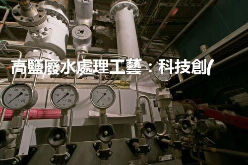 高鹽廢水處理工藝：科技創(chuàng)新解決環(huán)境難題？